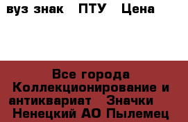 1.1) вуз знак : ПТУ › Цена ­ 189 - Все города Коллекционирование и антиквариат » Значки   . Ненецкий АО,Пылемец д.